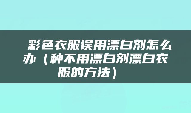  彩色衣服误用漂白剂怎么办（种不用漂白剂漂白衣服的方法） 