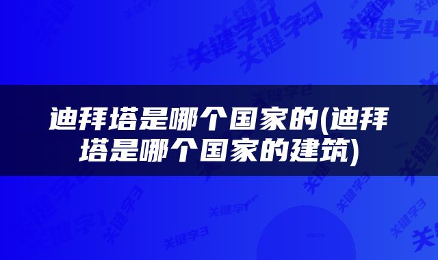 迪拜塔是哪个国家的(迪拜塔是哪个国家的建筑)