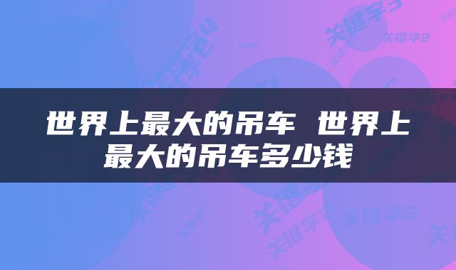 世界上最大的吊车 世界上最大的吊车多少钱