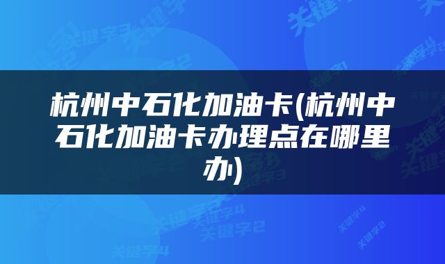 杭州中石化加油卡(杭州中石化加油卡办理点在哪里办)