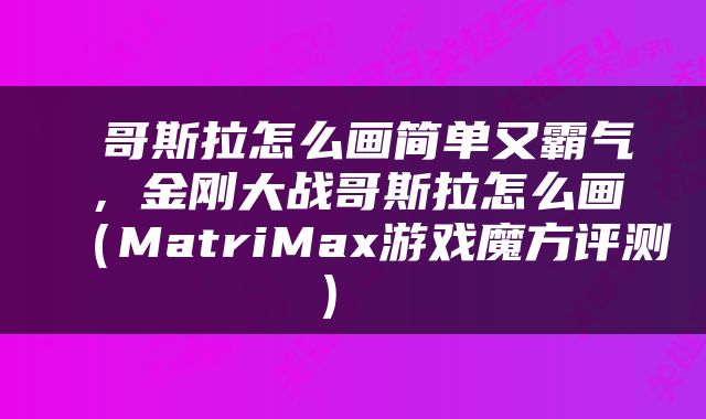  哥斯拉怎么画简单又霸气，金刚大战哥斯拉怎么画（MatriMax游戏魔方评测） 