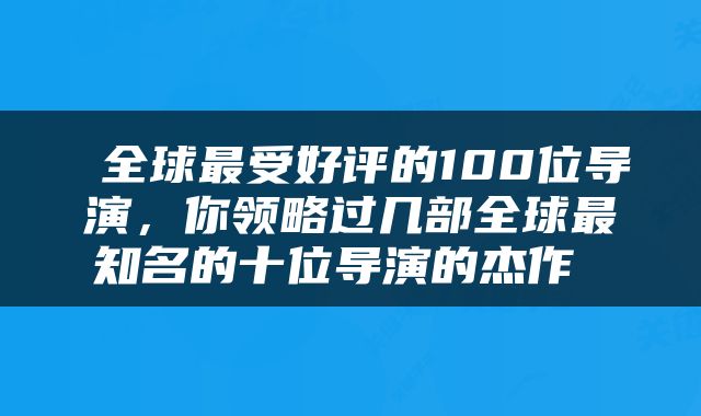  全球最受好评的100位导演，你领略过几部全球最知名的十位导演的杰作 