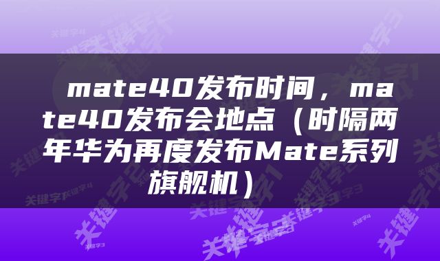  mate40发布时间，mate40发布会地点（时隔两年华为再度发布Mate系列旗舰机） 