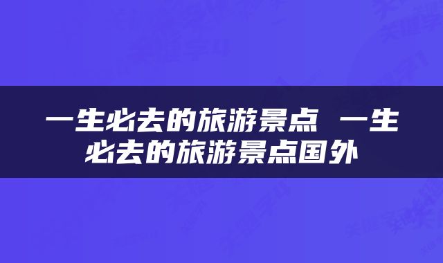 一生必去的旅游景点 一生必去的旅游景点国外