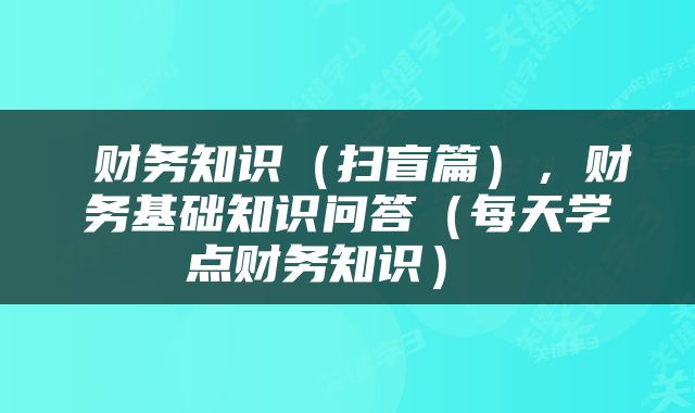  财务知识（扫盲篇），财务基础知识问答（每天学点财务知识） 