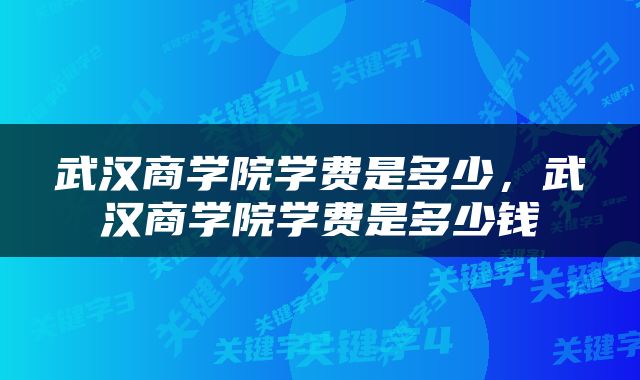 武汉商学院学费是多少，武汉商学院学费是多少钱