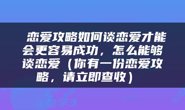  恋爱攻略如何谈恋爱才能会更容易成功，怎么能够谈恋爱（你有一份恋爱攻略，请立即查收） 