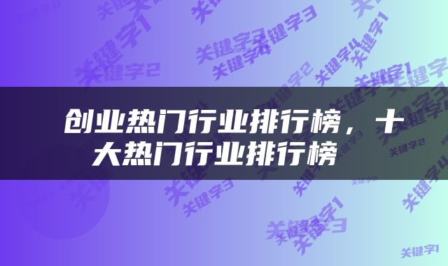  创业热门行业排行榜，十大热门行业排行榜 