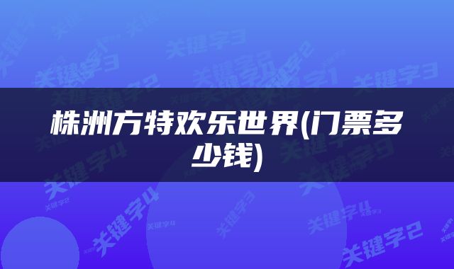 株洲方特欢乐世界(门票多少钱)