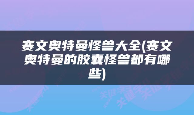 赛文奥特曼怪兽大全(赛文奥特曼的胶囊怪兽都有哪些)