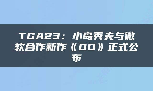 TGA23：小岛秀夫与微软合作新作《OD》正式公布