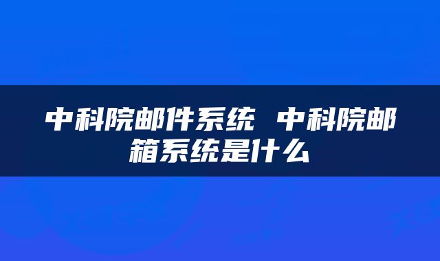 中科院邮件系统 中科院邮箱系统是什么