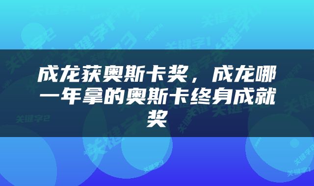 成龙获奥斯卡奖，成龙哪一年拿的奥斯卡终身成就奖