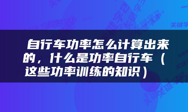  自行车功率怎么计算出来的，什么是功率自行车（这些功率训练的知识） 