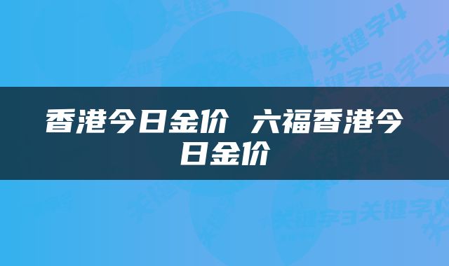 香港今日金价 六福香港今日金价