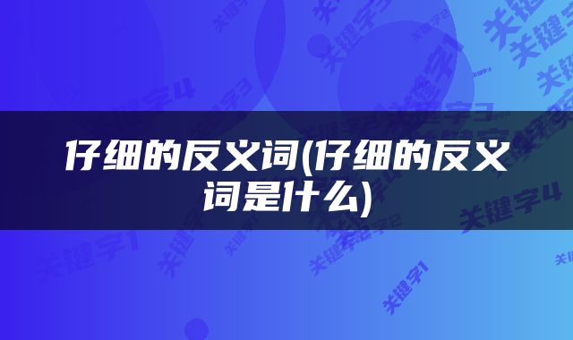 仔细的反义词(仔细的反义词是什么)