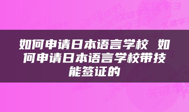 如何申请日本语言学校 如何申请日本语言学校带技能签证的
