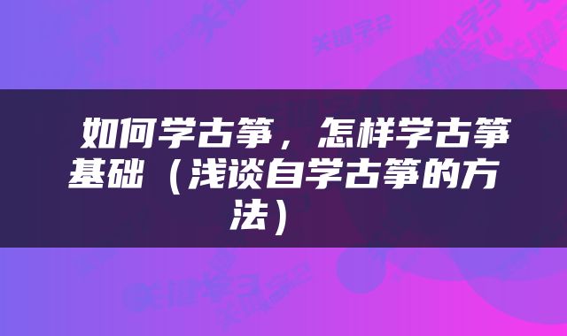  如何学古筝，怎样学古筝基础（浅谈自学古筝的方法） 