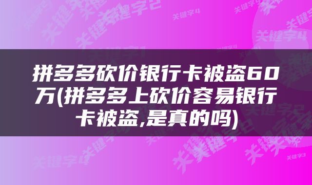 拼多多砍价银行卡被盗60万(拼多多上砍价容易银行卡被盗,是真的吗)