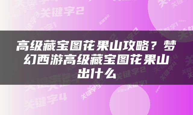 高级藏宝图花果山攻略？梦幻西游高级藏宝图花果山出什么