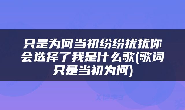 只是为何当初纷纷扰扰你会选择了我是什么歌(歌词只是当初为何)
