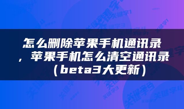 怎么删除苹果手机通讯录，苹果手机怎么清空通讯录（beta3大更新）