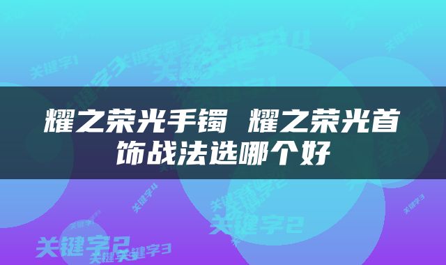 耀之荣光手镯 耀之荣光首饰战法选哪个好