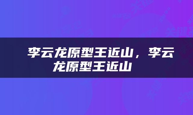  李云龙原型王近山，李云龙原型王近山 