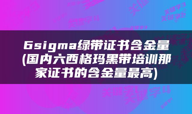 6sigma绿带证书含金量(国内六西格玛黑带培训那家证书的含金量最高)