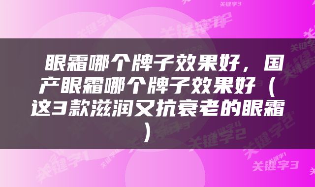  眼霜哪个牌子效果好，国产眼霜哪个牌子效果好（这3款滋润又抗衰老的眼霜） 