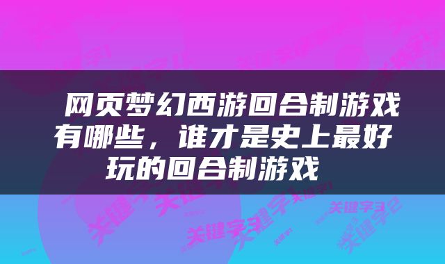  网页梦幻西游回合制游戏有哪些，谁才是史上最好玩的回合制游戏 