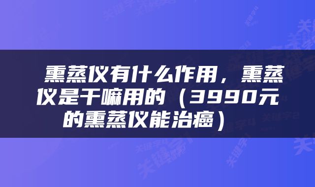  熏蒸仪有什么作用，熏蒸仪是干嘛用的（3990元的熏蒸仪能治癌） 
