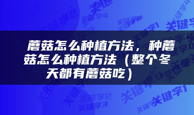  蘑菇怎么种植方法，种蘑菇怎么种植方法（整个冬天都有蘑菇吃） 