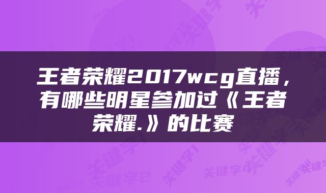 王者荣耀2017wcg直播，有哪些明星参加过《王者荣耀.》的比赛