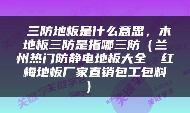  三防地板是什么意思，木地板三防是指哪三防（兰州热门防静电地板大全  红梅地板厂家直销包工包料） 