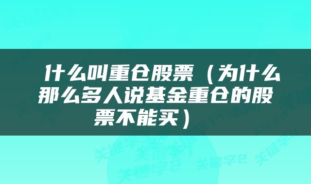  什么叫重仓股票（为什么那么多人说基金重仓的股票不能买） 