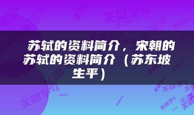  苏轼的资料简介，宋朝的苏轼的资料简介（苏东坡生平） 