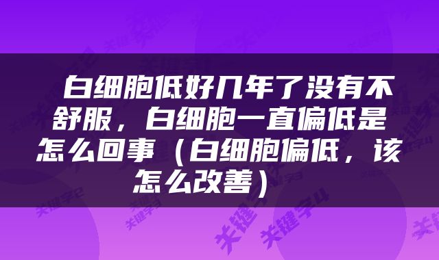  白细胞低好几年了没有不舒服，白细胞一直偏低是怎么回事（白细胞偏低，该怎么改善） 