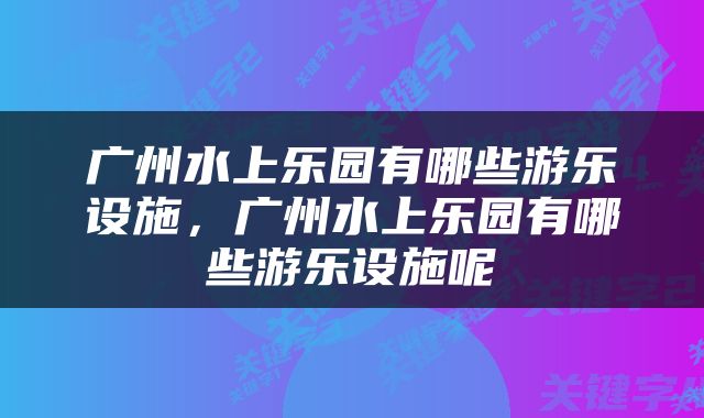 广州水上乐园有哪些游乐设施，广州水上乐园有哪些游乐设施呢