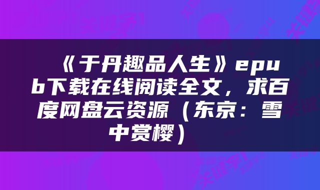  《于丹趣品人生》epub下载在线阅读全文，求百度网盘云资源（东京：雪中赏樱） 