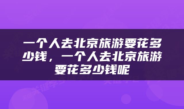 一个人去北京旅游要花多少钱，一个人去北京旅游要花多少钱呢