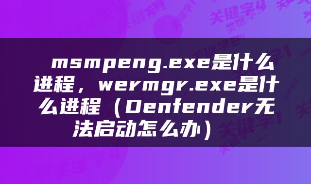  msmpeng.exe是什么进程，wermgr.exe是什么进程（Denfender无法启动怎么办） 