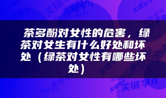  茶多酚对女性的危害，绿茶对女生有什么好处和坏处（绿茶对女性有哪些坏处） 