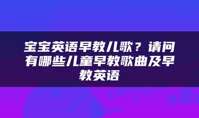 宝宝英语早教儿歌？请问有哪些儿童早教歌曲及早教英语