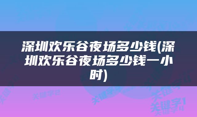 深圳欢乐谷夜场多少钱(深圳欢乐谷夜场多少钱一小时)