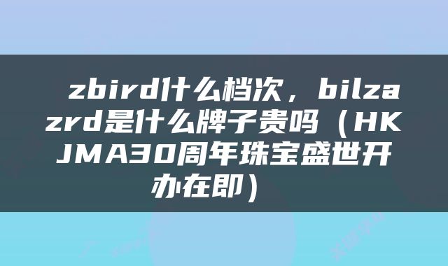  zbird什么档次，bilzazrd是什么牌子贵吗（HKJMA30周年珠宝盛世开办在即） 