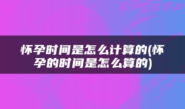 怀孕时间是怎么计算的(怀孕的时间是怎么算的)