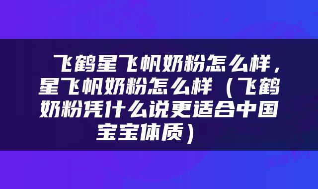  飞鹤星飞帆奶粉怎么样，星飞帆奶粉怎么样（飞鹤奶粉凭什么说更适合中国宝宝体质） 