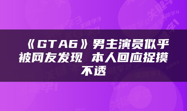 《GTA6》男主演员似乎被网友发现 本人回应捉摸不透