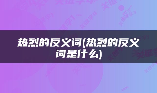 热烈的反义词(热烈的反义词是什么)